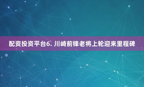 配资投资平台　　6. 川崎前锋老将上轮迎来里程碑