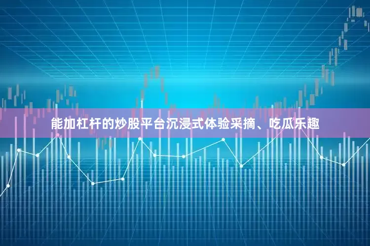 能加杠杆的炒股平台沉浸式体验采摘、吃瓜乐趣