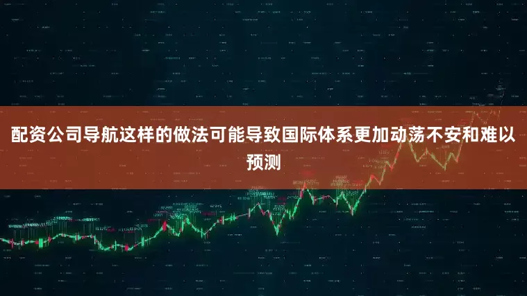 配资公司导航这样的做法可能导致国际体系更加动荡不安和难以预测