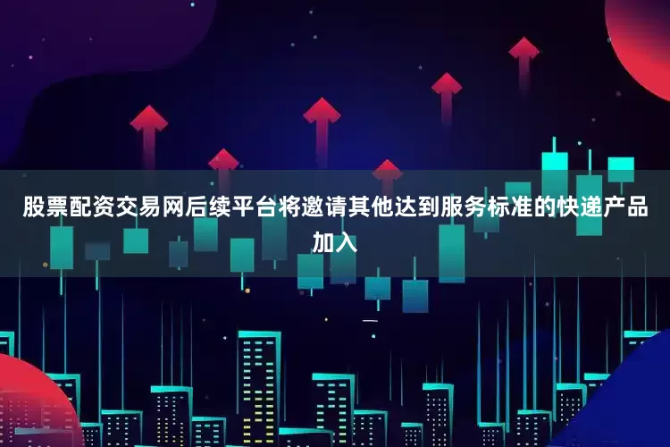 股票配资交易网后续平台将邀请其他达到服务标准的快递产品加入
