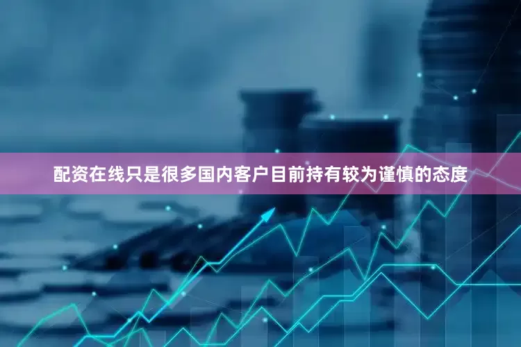配资在线只是很多国内客户目前持有较为谨慎的态度