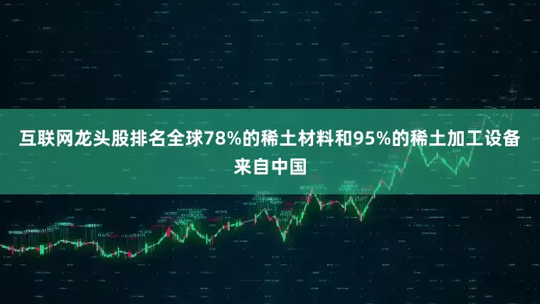 互联网龙头股排名全球78%的稀土材料和95%的稀土加工设备来自中国