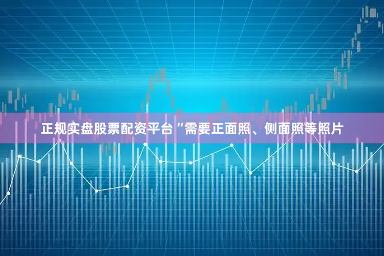 正规实盘股票配资平台“需要正面照、侧面照等照片