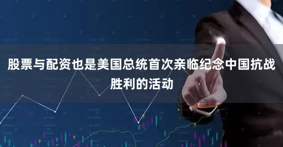 股票与配资也是美国总统首次亲临纪念中国抗战胜利的活动