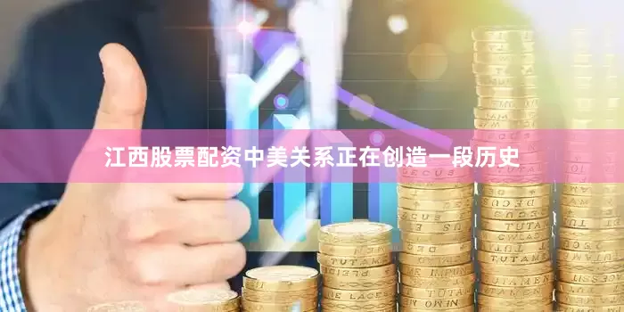 江西股票配资中美关系正在创造一段历史