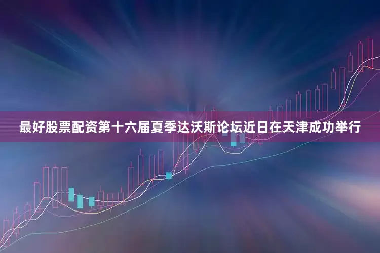 最好股票配资第十六届夏季达沃斯论坛近日在天津成功举行