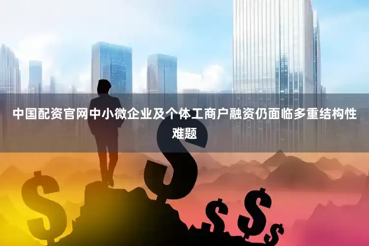中国配资官网中小微企业及个体工商户融资仍面临多重结构性难题