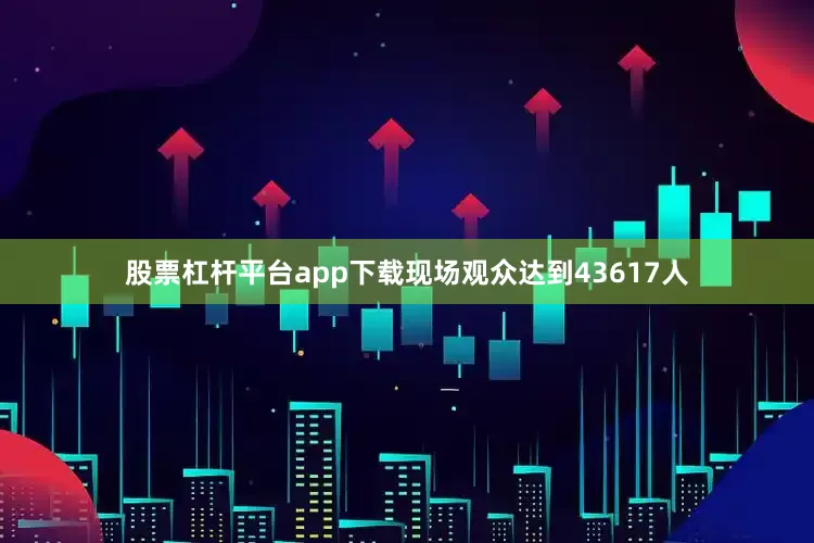 股票杠杆平台app下载现场观众达到43617人