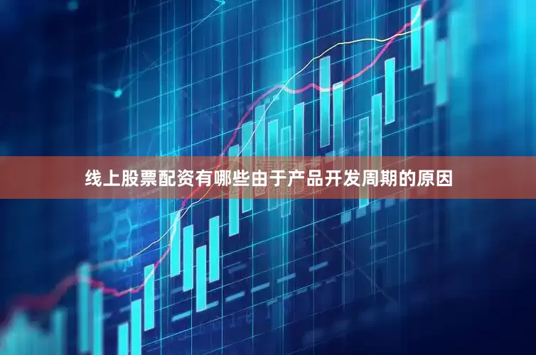 线上股票配资有哪些由于产品开发周期的原因