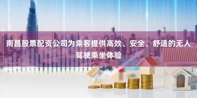 南昌股票配资公司为乘客提供高效、安全、舒适的无人驾驶乘坐体验