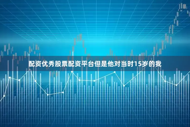 配资优秀股票配资平台但是他对当时15岁的我