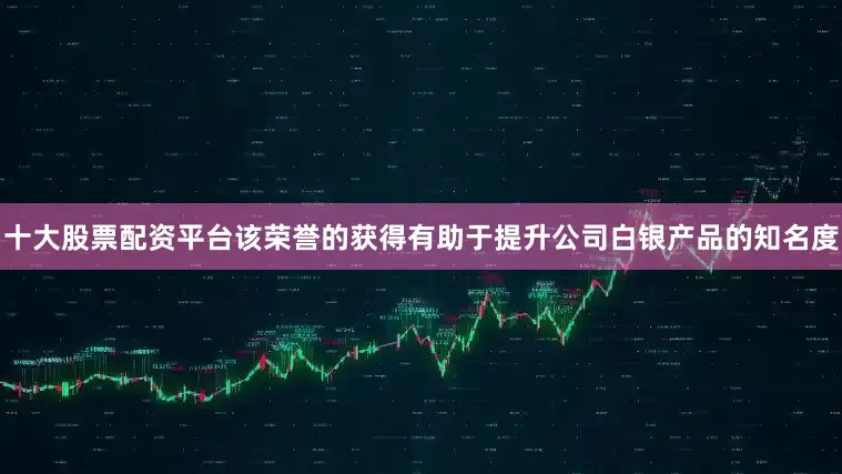 十大股票配资平台该荣誉的获得有助于提升公司白银产品的知名度