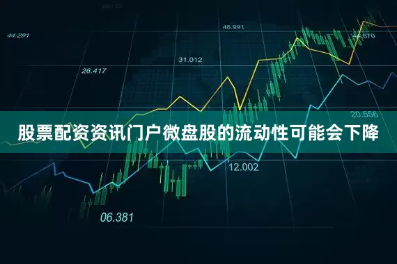 股票配资资讯门户微盘股的流动性可能会下降