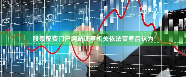 股票配资门户网站调查机关依法审查后认为