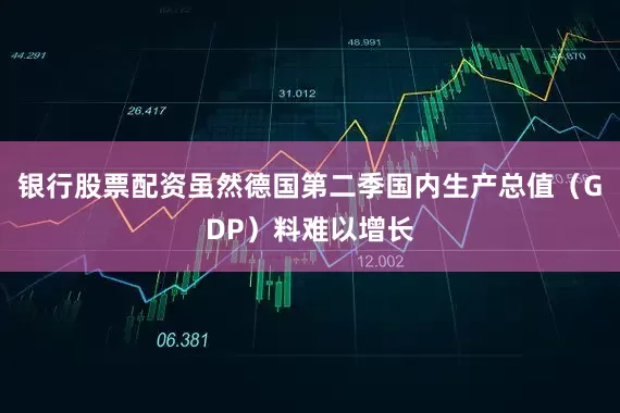 银行股票配资虽然德国第二季国内生产总值（GDP）料难以增长