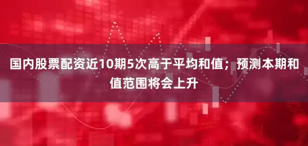 国内股票配资近10期5次高于平均和值；预测本期和值范围将会上升