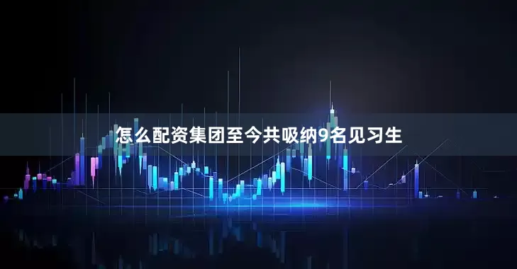 怎么配资集团至今共吸纳9名见习生