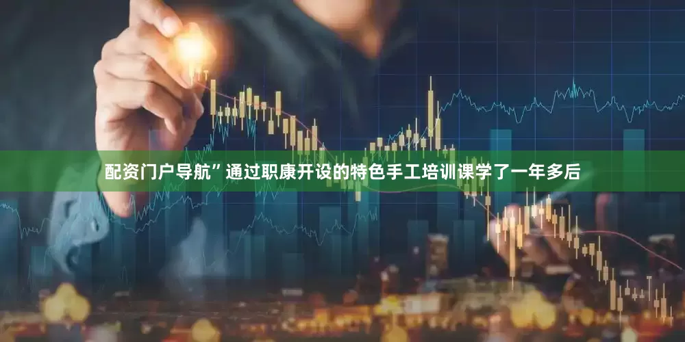配资门户导航”通过职康开设的特色手工培训课学了一年多后