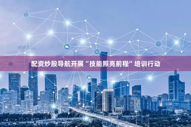 配资炒股导航开展“技能照亮前程”培训行动