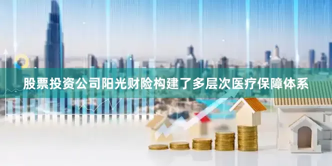 股票投资公司阳光财险构建了多层次医疗保障体系