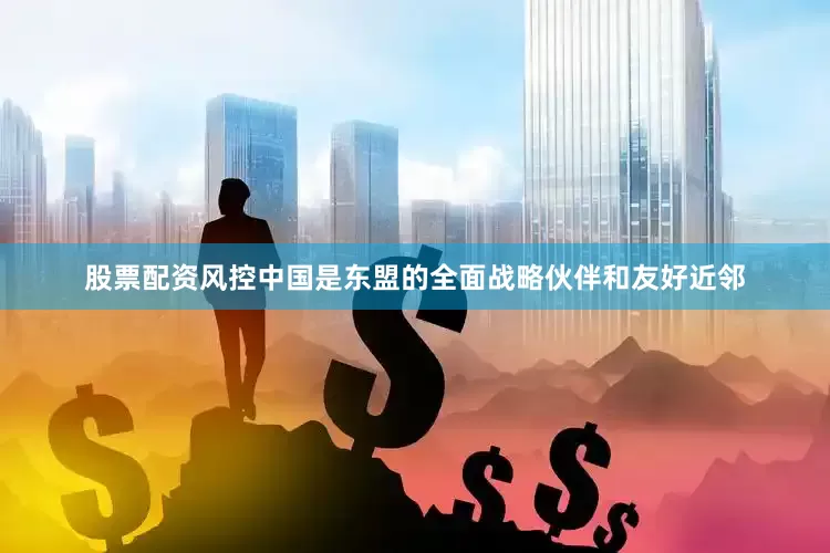 股票配资风控中国是东盟的全面战略伙伴和友好近邻