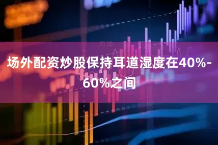 场外配资炒股保持耳道湿度在40%-60%之间