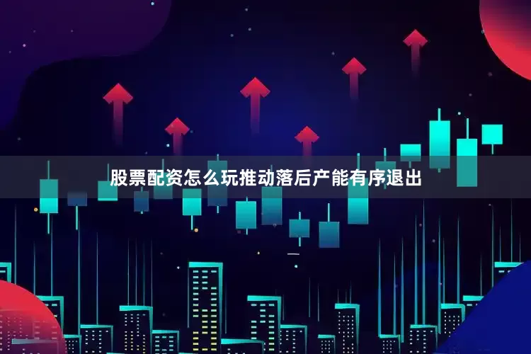 股票配资怎么玩推动落后产能有序退出