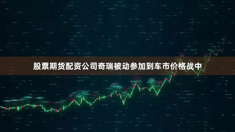 股票期货配资公司奇瑞被动参加到车市价格战中