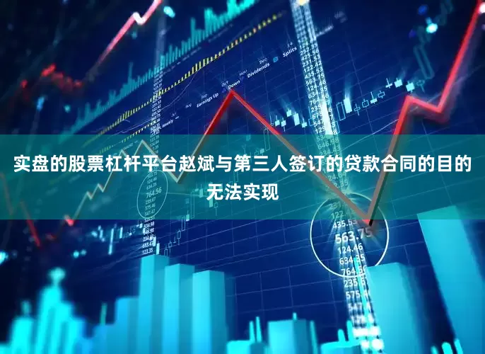 实盘的股票杠杆平台赵斌与第三人签订的贷款合同的目的无法实现