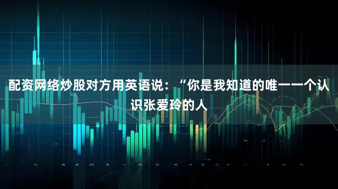 配资网络炒股对方用英语说：“你是我知道的唯一一个认识张爱玲的人