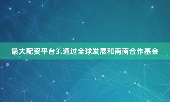 最大配资平台3.通过全球发展和南南合作基金