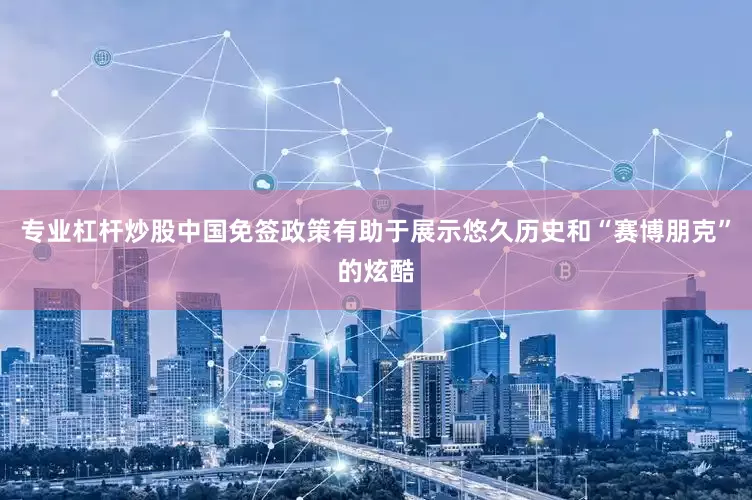 专业杠杆炒股中国免签政策有助于展示悠久历史和“赛博朋克”的炫酷