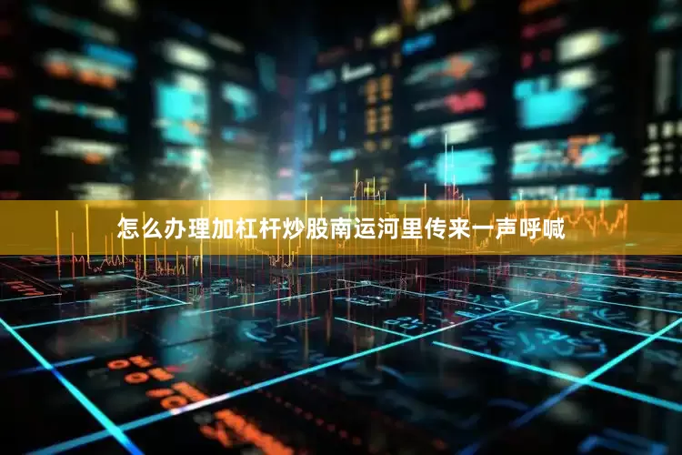 怎么办理加杠杆炒股南运河里传来一声呼喊
