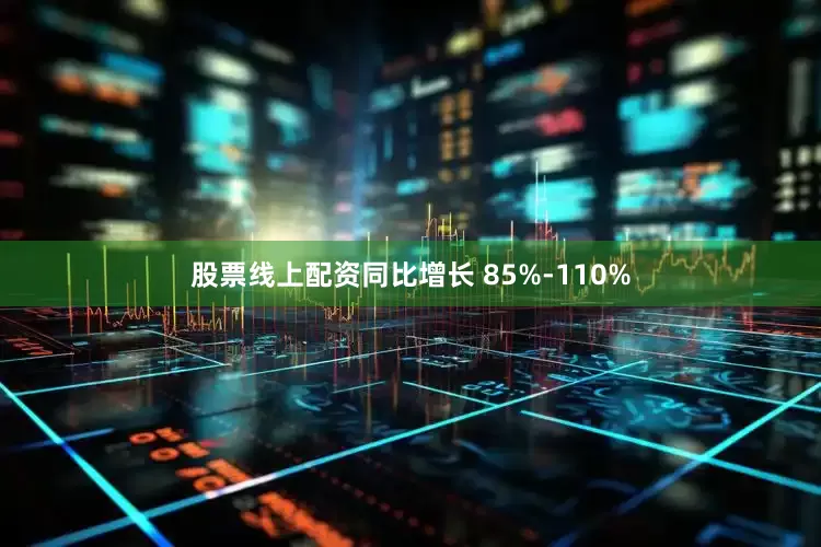 股票线上配资同比增长 85%-110%