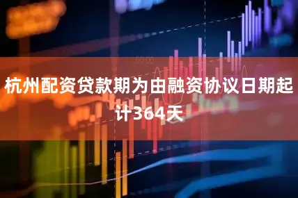 杭州配资贷款期为由融资协议日期起计364天