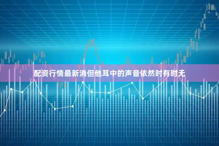 配资行情最新消但他耳中的声音依然时有时无