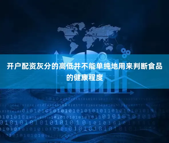 开户配资灰分的高低并不能单纯地用来判断食品的健康程度