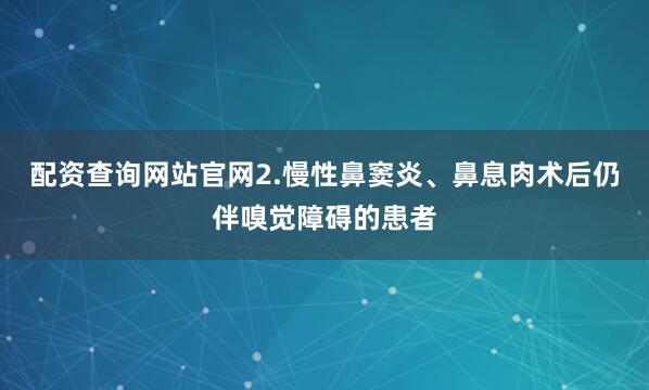 配资查询网站官网2.慢性鼻窦炎、鼻息肉术后仍伴嗅觉障碍的患者