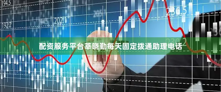 配资服务平台莘晓勤每天固定拨通助理电话