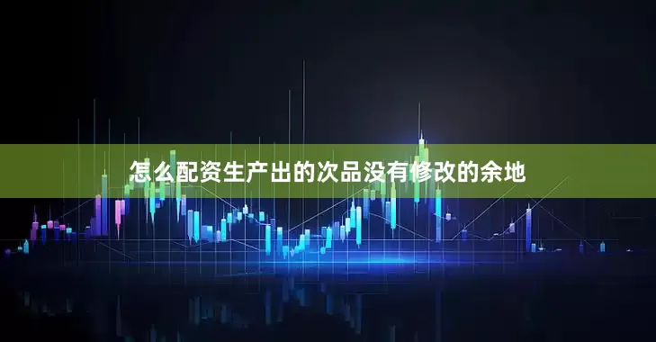 怎么配资生产出的次品没有修改的余地