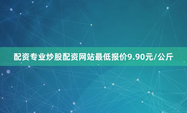 配资专业炒股配资网站最低报价9.90元/公斤