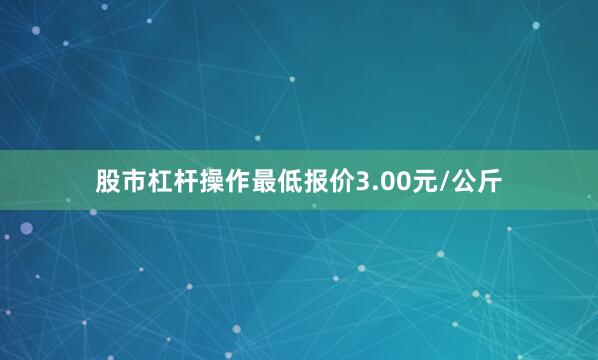 股市杠杆操作最低报价3.00元/公斤