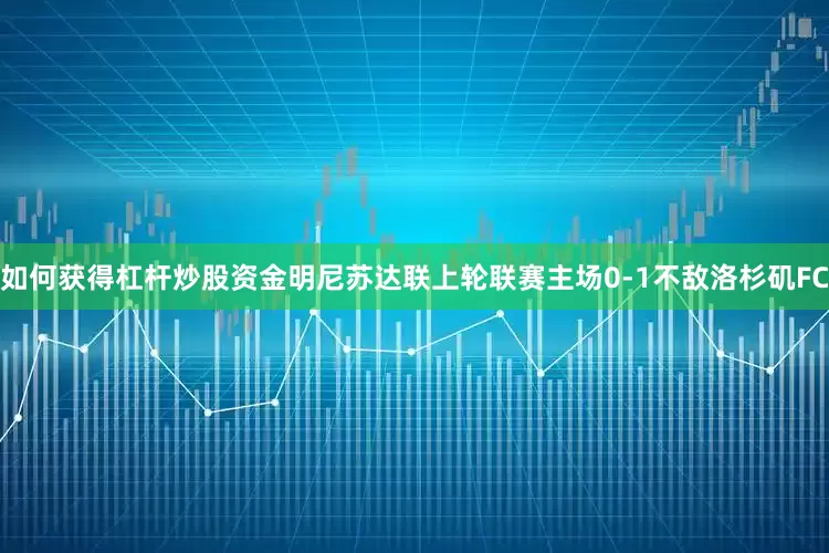 如何获得杠杆炒股资金　　明尼苏达联上轮联赛主场0-1不敌洛杉矶FC