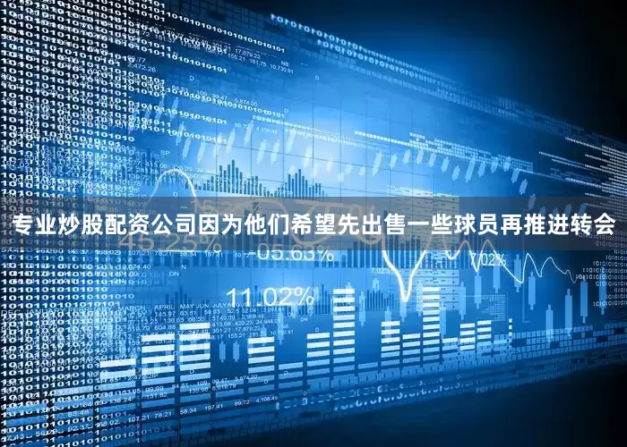 专业炒股配资公司因为他们希望先出售一些球员再推进转会