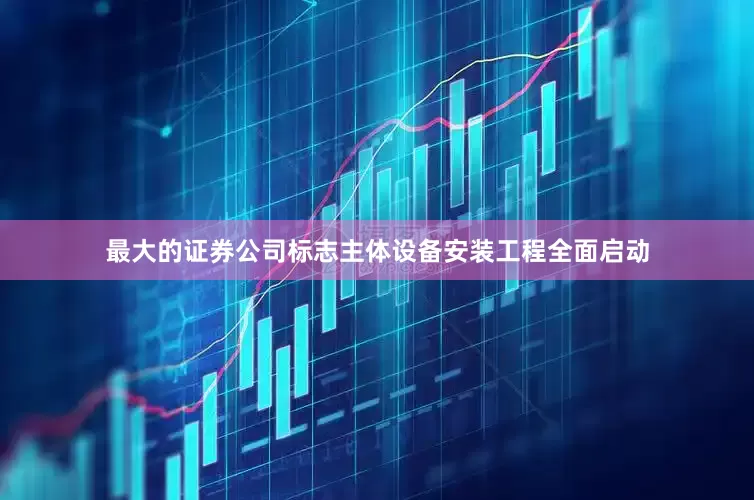 最大的证券公司标志主体设备安装工程全面启动