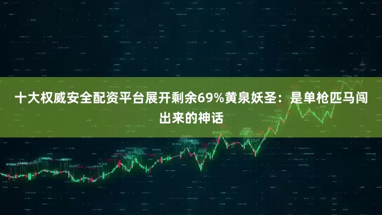 十大权威安全配资平台展开剩余69%黄泉妖圣：是单枪匹马闯出来的神话
