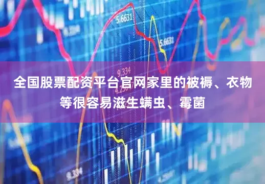 全国股票配资平台官网家里的被褥、衣物等很容易滋生螨虫、霉菌