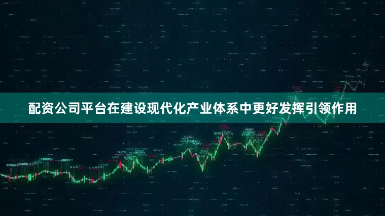 配资公司平台在建设现代化产业体系中更好发挥引领作用