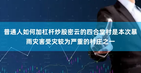 普通人如何加杠杆炒股密云的四合堂村是本次暴雨灾害受灾较为严重的村庄之一