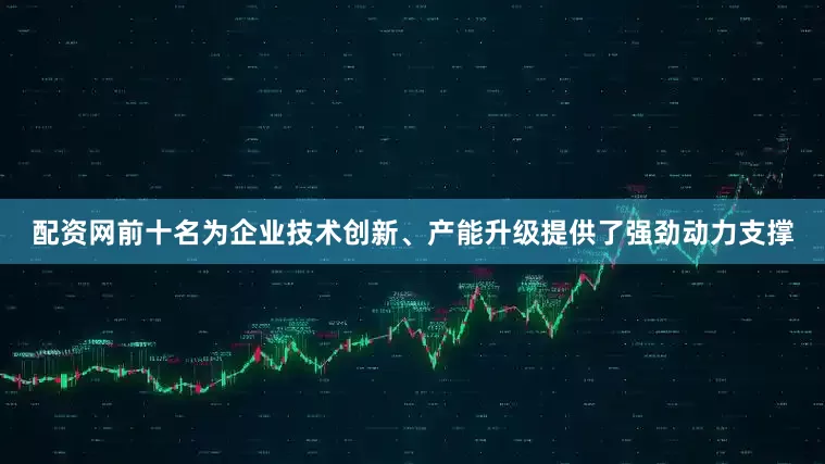配资网前十名为企业技术创新、产能升级提供了强劲动力支撑